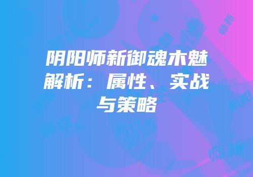 阴阳师新御魂木魅解析：属性、实战与策略