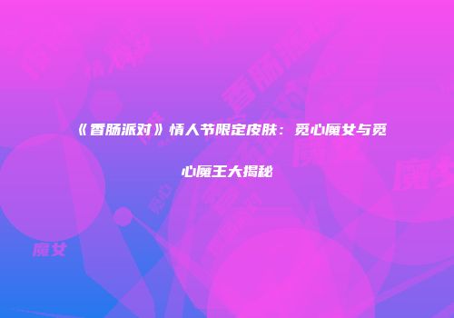 《香肠派对》情人节限定皮肤：觅心魔女与觅心魔王大揭秘
