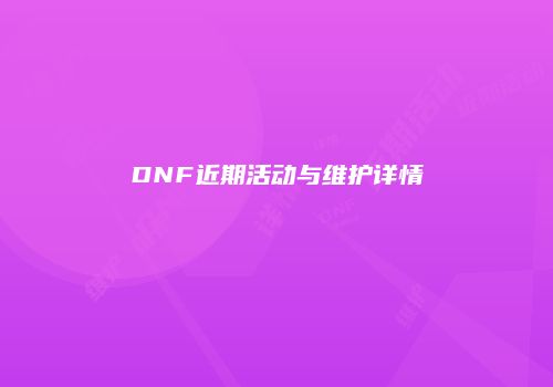 DNF近期活动与维护详情