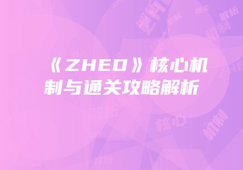 《ZHED》核心机制与通关攻略解析
