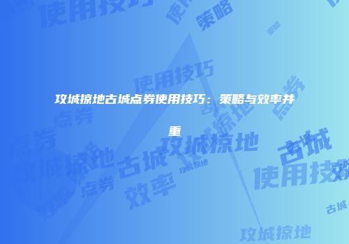 攻城掠地古城点券使用技巧：策略与效率并重