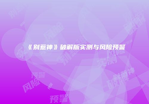 《别惹神》破解版实测与风险预警