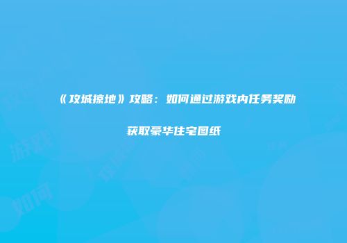 《攻城掠地》攻略：如何通过游戏内任务奖励获取豪华住宅图纸
