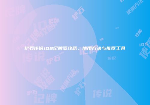 炉石传说iOS记牌器攻略：使用方法与推荐工具