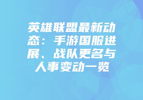 英雄联盟最新动态：手游国服进展、战队更名与人事变动一览