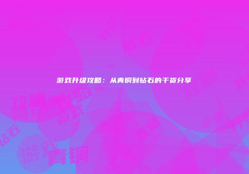 游戏升级攻略：从青铜到钻石的干货分享
