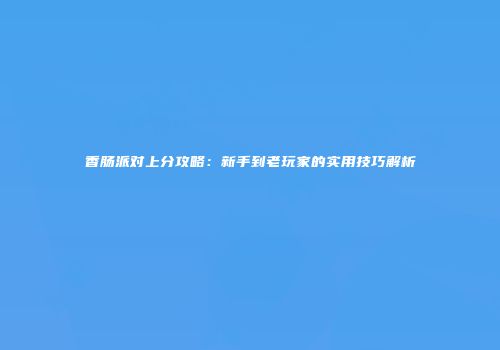 香肠派对上分攻略：新手到老玩家的实用技巧解析