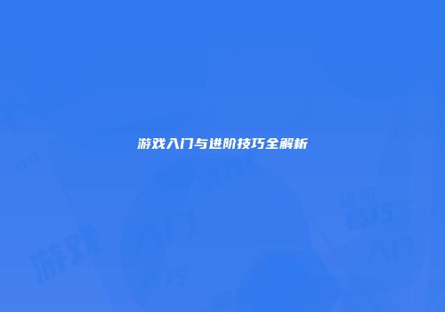 游戏入门与进阶技巧全解析