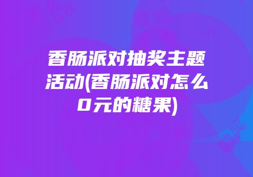 香肠派对抽奖主题活动(香肠派对怎么0元的糖果)