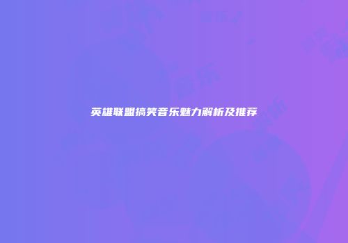 英雄联盟搞笑音乐魅力解析及推荐
