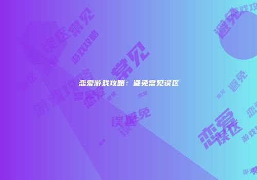 恋爱游戏攻略：避免常见误区