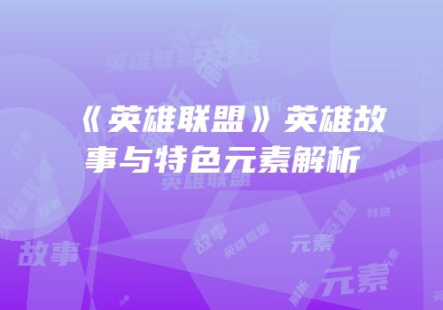 《英雄联盟》英雄故事与特色元素解析