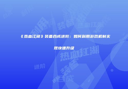《热血江湖》装备合成进阶：如何利用游戏机制实现快速升级