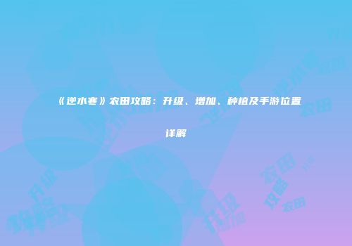 《逆水寒》农田攻略：升级、增加、种植及手游位置详解