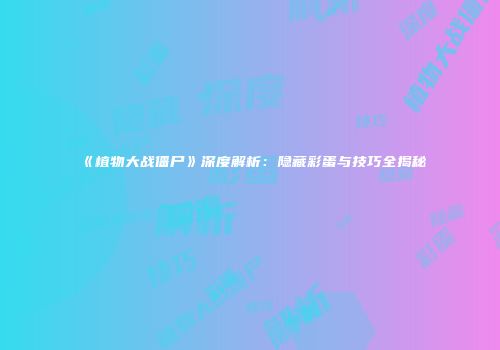 《植物大战僵尸》深度解析：隐藏彩蛋与技巧全揭秘