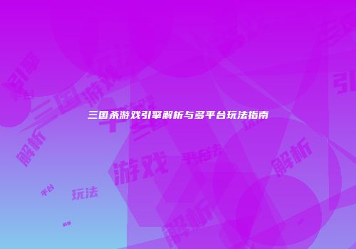三国杀游戏引擎解析与多平台玩法指南