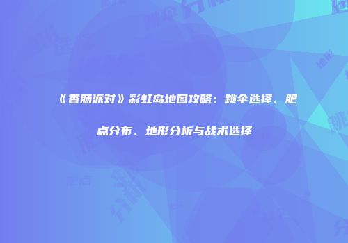 《香肠派对》彩虹岛地图攻略：跳伞选择、肥点分布、地形分析与战术选择