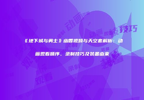 《地下城与勇士》幽香视频与天空套解析：动画观看顺序、录制技巧及装备由来