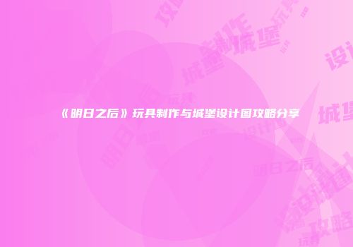 《明日之后》玩具制作与城堡设计图攻略分享