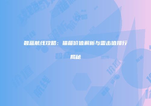 碧蓝航线攻略：猫箱价值解析与雷击值排行揭秘