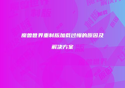 魔兽世界重制版加载过慢的原因及解决方案