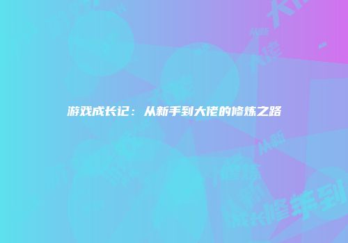 游戏成长记:从新手到大佬的修炼之路