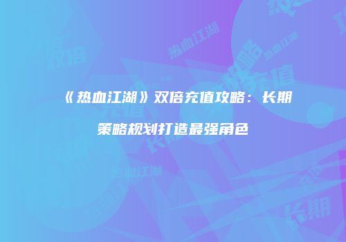 《热血江湖》双倍充值攻略：长期策略规划打造最强角色