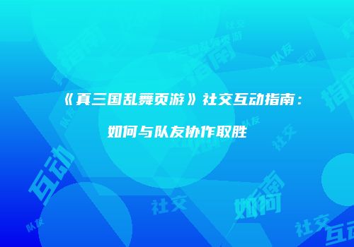 《真三国乱舞页游》社交互动指南：如何与队友协作取胜