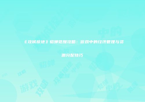 《攻城掠地》貂蝉觉醒攻略：游戏中的经济管理与资源分配技巧