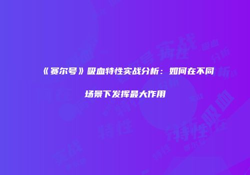 《赛尔号》吸血特性实战分析：如何在不同场景下发挥最大作用