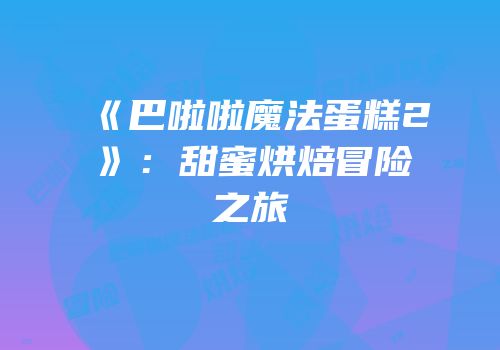 《巴啦啦魔法蛋糕2》：甜蜜烘焙冒险之旅