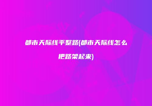 都市天际线平整路(都市天际线怎么把路架起来)