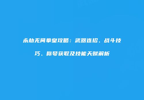 永劫无间拳皇攻略：武器连招、战斗技巧、称号获取及技能天赋解析