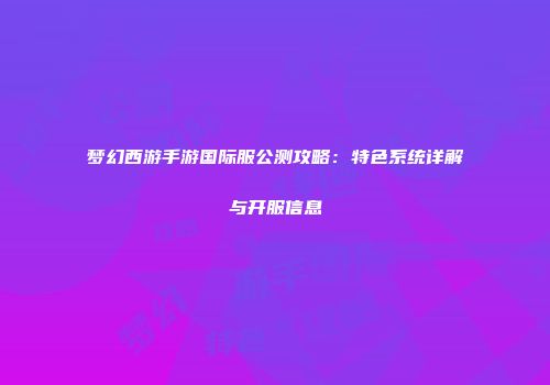 梦幻西游手游国际服公测攻略：特色系统详解与开服信息