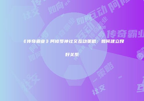 《传奇霸业》阿修罗神社交互动策略：如何建立良好关系