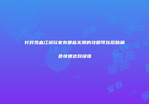 针对热血江湖玩家有哪些实用的攻略可以帮助角色快速达到级强