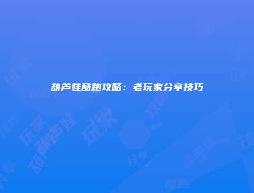 葫芦娃酷跑攻略：老玩家分享技巧