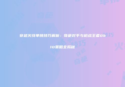 穿越火线单挑技巧解析：奇葩对手与枪战王者0b10策略全揭秘