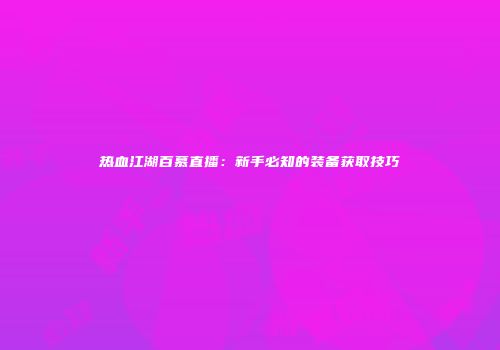 热血江湖百慕直播：新手必知的装备获取技巧