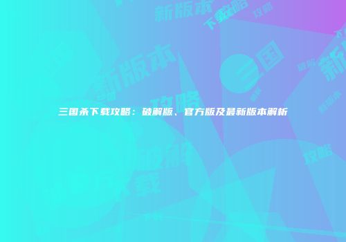 三国杀下载攻略：破解版、官方版及最新版本解析