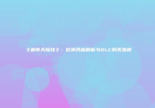 《都市天际线》：欧洲风格解析与DLC购买指南