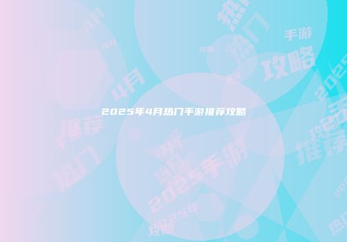 2025年4月热门手游推荐攻略