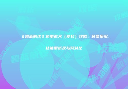《碧蓝航线》新重巡犬（爱宕）攻略：装备搭配、技能解析及与獒对比