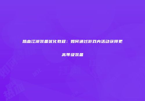 热血江湖装备优化教程：如何通过游戏内活动获得更高等级装备