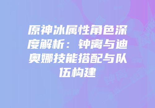原神冰属性角色深度解析：钟离与迪奥娜技能搭配与队伍构建