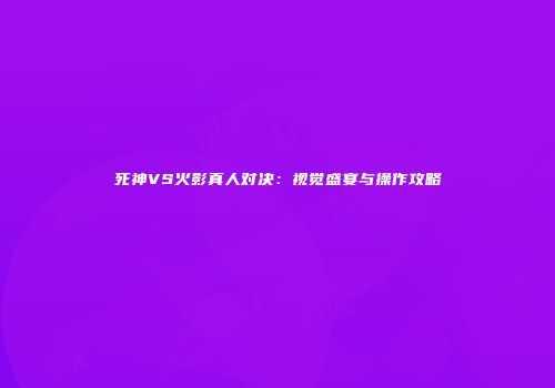 死神VS火影真人对决：视觉盛宴与操作攻略