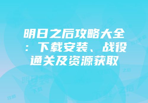 明日之后攻略大全：下载安装、战役通关及资源获取