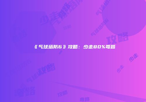 《气球塔防6》攻略：少走80%弯路