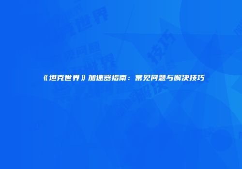 《坦克世界》加速器指南：常见问题与解决技巧