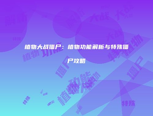 植物大战僵尸：植物功能解析与特殊僵尸攻略